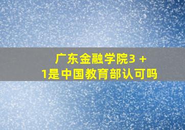 广东金融学院3 + 1是中国教育部认可吗